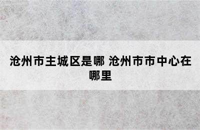 沧州市主城区是哪 沧州市市中心在哪里